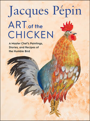 Jacques Pepin Art of the Chicken: A Master Chef's Paintings, Stories, and Recipes of the Humble Bird