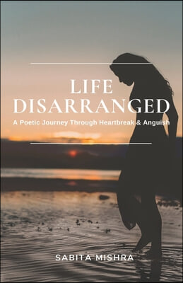 Life Disarranged: A Poetic Journey Through Heartbreak &amp; Anguish