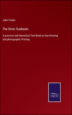 The Silver Sunbeam: A practical and theoretical Text-Book on Sun Drawing and photographic Printing