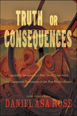 Truth or Consequences: Improbable Adventures, a Near-Death Experience, and Unexpected Redemption in the New Mexico Desert