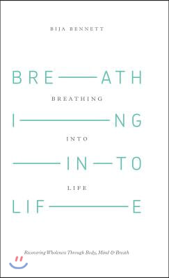 Breathing Into Life: Recovering Wholeness Through Body, Mind &amp; Breath