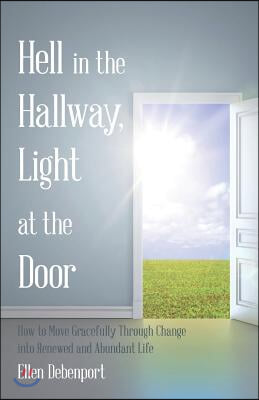 Hell in the Hallway, Light at the Door: How to Move Gracefully Through Change into Renewed and Abundant Life