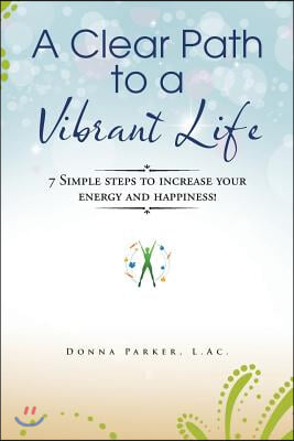 A Clear Path to a Vibrant Life: 7 Simple steps to increase your energy and happiness!