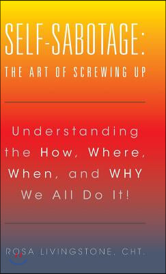 Self-Sabotage: The Art of Screwing Up: Understanding the How, Where, When, and WHY We All Do It!