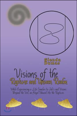 Visions of the Rapture and Unseen Realm: While Experiencing a Life Similar to Job&#39;s and Visions Beyond the Veil, an Angel Showed Me the Rapture.