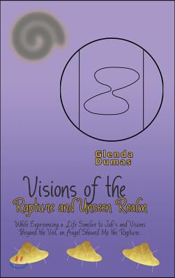 Visions of the Rapture and Unseen Realm: While Experiencing a Life Similar to Job's and Visions Beyond the Veil, an Angel Showed Me the Rapture.