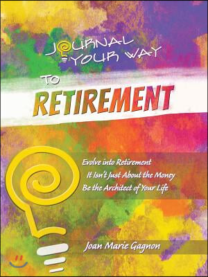 Journal Your Way to Retirement: Evolve into Retirement It Isn&#39;t About the Money Be the Architect of Your Life