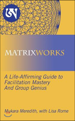 Matrixworks: A Life-Affirming Guide to Facilitation Mastery and Group Genius
