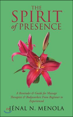 The Spirit Of Presence: A Reminder &amp; Guide for Massage Therapists &amp; Bodyworkers From Beginner to Experienced