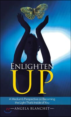 Enlighten Up: A Medium's Perspective on Becoming the Light That's Inside of You