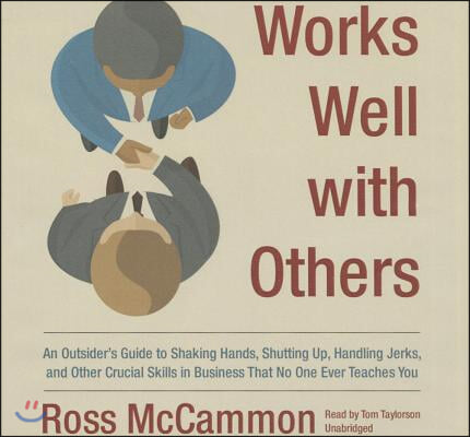 Works Well with Others Lib/E: An Outsider's Guide to Shaking Hands, Shutting Up, Handling Jerks, and Other Crucial Skills in Business That No One Ev