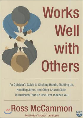 Works Well with Others: An Outsider&#39;s Guide to Shaking Hands, Shutting Up, Handling Jerks, and Other Crucial Skills in Business That No One Ev