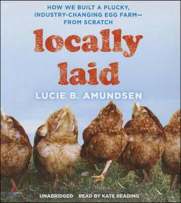 Locally Laid: How We Built a Plucky, Industry-Changing Egg Farm--From Scratch