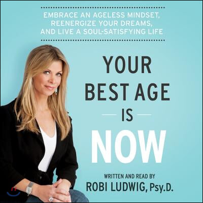 Your Best Age Is Now: Embrace an Ageless Mindset, Reenergize Your Dreams, and Live a Soul-Satisfying Life