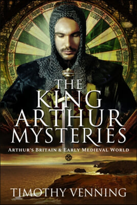 The King Arthur Mysteries: Arthur&#39;s Britain and Early Medieval World