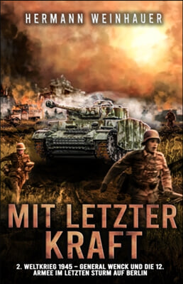 Mit letzter Kraft: 2. Weltkrieg 1945 - General Wenck und die 12. Armee im letzten Sturm auf Berlin