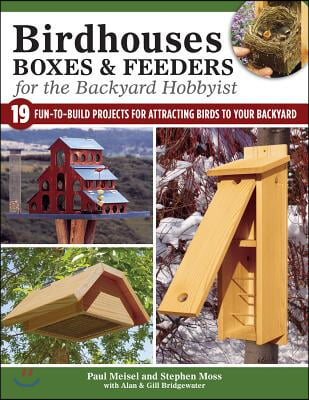 Birdhouses, Boxes &amp; Feeders for the Backyard Hobbyist: 19 Fun-To-Build Projects for Attracting Birds to Your Backyard