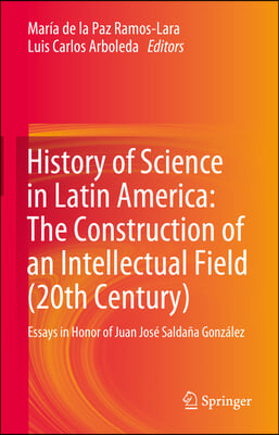 History of Science in Latin America: The Construction of an Intellectual Field (20th Century): Essays in Honor of Juan José Saldaña González