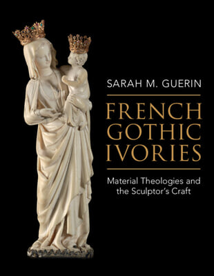 French Gothic Ivories: Material Theologies and the Sculptor&#39;s Craft