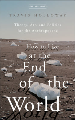 How to Live at the End of the World: Theory, Art, and Politics for the Anthropocene