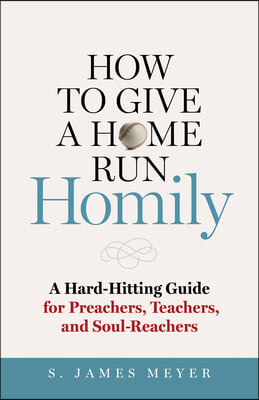 How to Give a Home Run Homily: A Hard-Hitting Guide for Preachers, Teachers, and Soul-Reachers