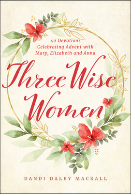 Three Wise Women: 40 Devotions Celebrating Advent with Mary, Elizabeth, and Anna