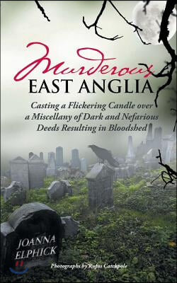 Murderous East Anglia: Casting a Flickering Candle over a Miscellany of Dark and Nefarious Deeds Resulting in Bloodshed