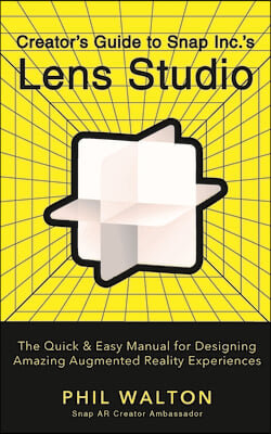 Creator&#39;s Guide to Snap Inc.&#39;s Lens Studio: The Quick &amp; Easy Manual for Designing Amazing Augmented Reality Experiences