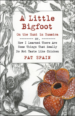 A Little Bigfoot: On the Hunt in Sumatra: Or, How I Learned There Are Some Things That Really Do Not Taste Like Chicken