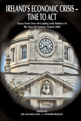 Ireland&#39;s Economic Crisis - Time to Act.: Essays From Over 40 Leading Irish Thinkers At The MacGill Summer School 2009