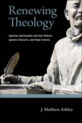 Renewing Theology: Ignatian Spirituality and Karl Rahner, Ignacio Ellacur&#237;a, and Pope Francis