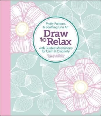 Draw to Relax: Pretty Patterns &amp; Soothing Line Art with Guided Meditations for Calm &amp; Creativity