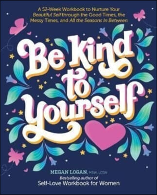 Be Kind to Yourself: A 52-Week Workbook to Nurture Your Beautiful Self Through the Good Times, the Messy Times, and All the Seasons in Betw