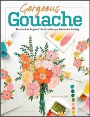 Gorgeous Gouache: The Absolute Beginner&#39;s Guide to Opaque Watercolor Painting