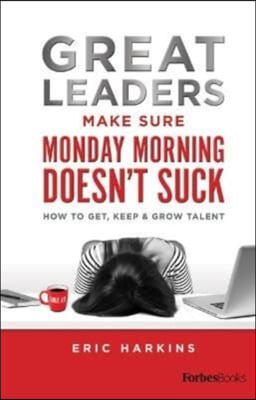 Great Leaders Make Sure Monday Morning Doesn't Suck: How to Get, Keep & Grow Talent