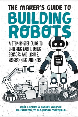 The Maker&#39;s Guide to Building Robots: A Step-By-Step Guide to Ordering Parts, Using Sensors and Lights, Programming, and More