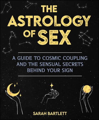 The Astrology of Sex: A Guide to Cosmic Coupling and the Sensual Secrets Behind Your Sign