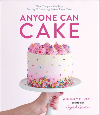 Anyone Can Cake: Your Complete Guide to Making &amp; Decorating Perfect Layer Cakes