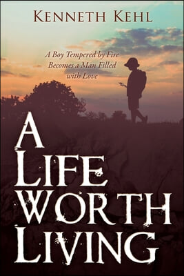 A Life Worth Living: A Boy Tempered by Fire Becomes a Man Filled with Love