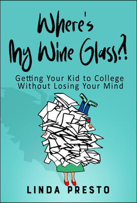 Where&#39;s My Wine Glass?!: Getting Your Kid to College Without Losing Your Mind