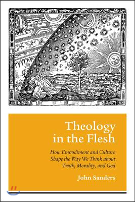 Theology in the Flesh: How Embodiment and Culture Shape the Way We Think about Truth, Morality, and God