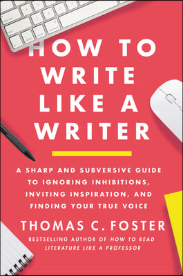 How to Write Like a Writer: A Sharp and Subversive Guide to Ignoring Inhibitions, Inviting Inspiration, and Finding Your True Voice