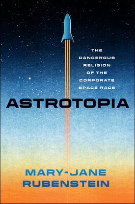 Astrotopia: The Dangerous Religion of the Corporate Space Race