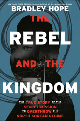 The Rebel and the Kingdom: The True Story of the Secret Mission to Overthrow the North Korean Regime