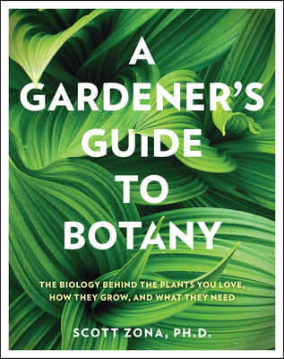 A Gardener&#39;s Guide to Botany: The Biology Behind the Plants You Love, How They Grow, and What They Need