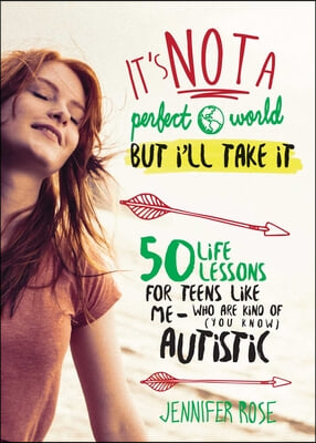 It&#39;s Not a Perfect World, But I&#39;ll Take It: 50 Life Lessons for Teens Like Me Who Are Kind of (You Know) Autistic