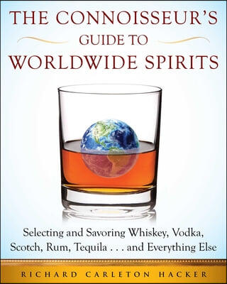 The Connoisseur&#39;s Guide to Worldwide Spirits: Selecting and Savoring Whiskey, Vodka, Scotch, Rum, Tequila . . . and Everything Else