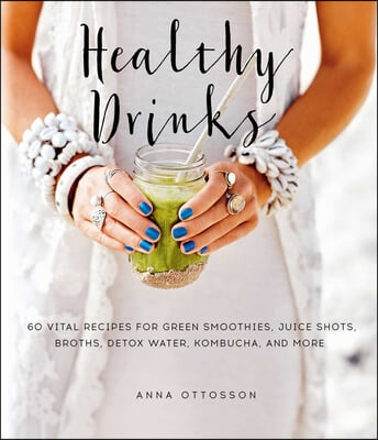 Healthy Drinks: 60 Vital Recipes for Green Smoothies, Juice Shots, Broths, Detox Water, Kombucha, and More