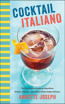 Cocktail Italiano: The Definitive Guide to Aperitivo: Drinks, Nibbles, and Tales of the Italian Riviera