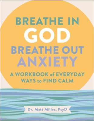 Breathe in God, Breathe Out Anxiety: A Workbook of Everyday Ways to Find Calm by Welcoming the Spirit